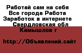 Работай сам на себя - Все города Работа » Заработок в интернете   . Свердловская обл.,Камышлов г.